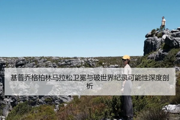 基普乔格柏林马拉松卫冕与破世界纪录可能性深度剖析