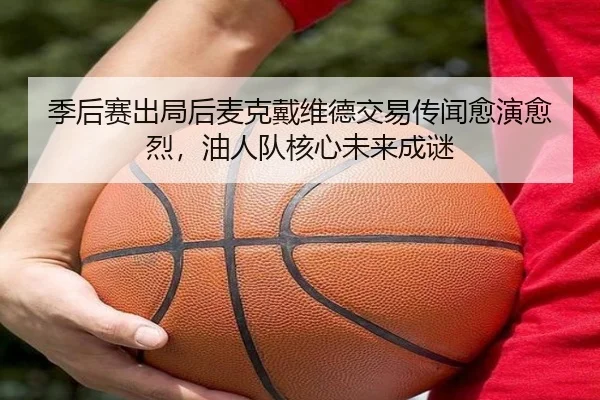 季后赛出局后麦克戴维德交易传闻愈演愈烈，油人队核心未来成谜