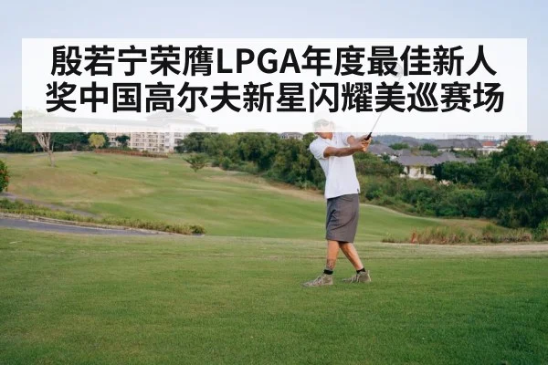殷若宁荣膺LPGA年度最佳新人奖中国高尔夫新星闪耀美巡赛场