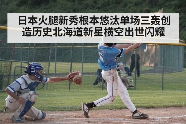 日本火腿新秀根本悠汰单场三轰创造历史北海道新星横空出世闪耀
