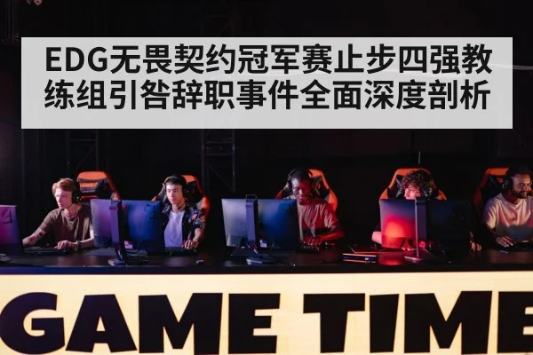 EDG无畏契约冠军赛止步四强教练组引咎辞职事件全面深度剖析