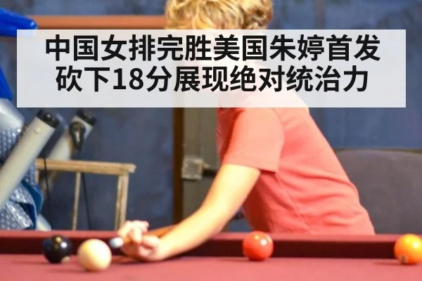 中国女排完胜美国朱婷首发砍下18分展现绝对统治力