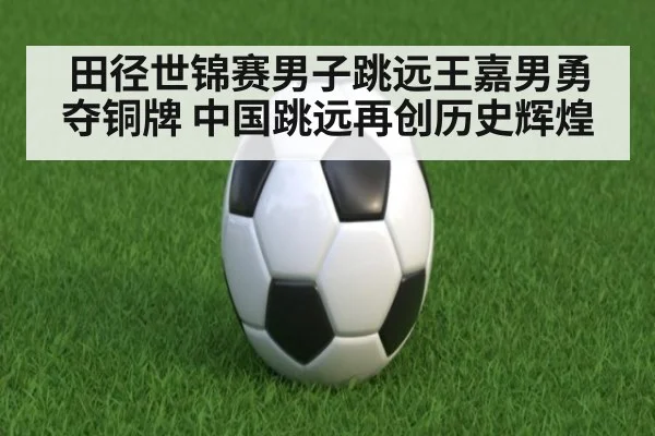田径世锦赛男子跳远王嘉男勇夺铜牌 中国跳远再创历史辉煌