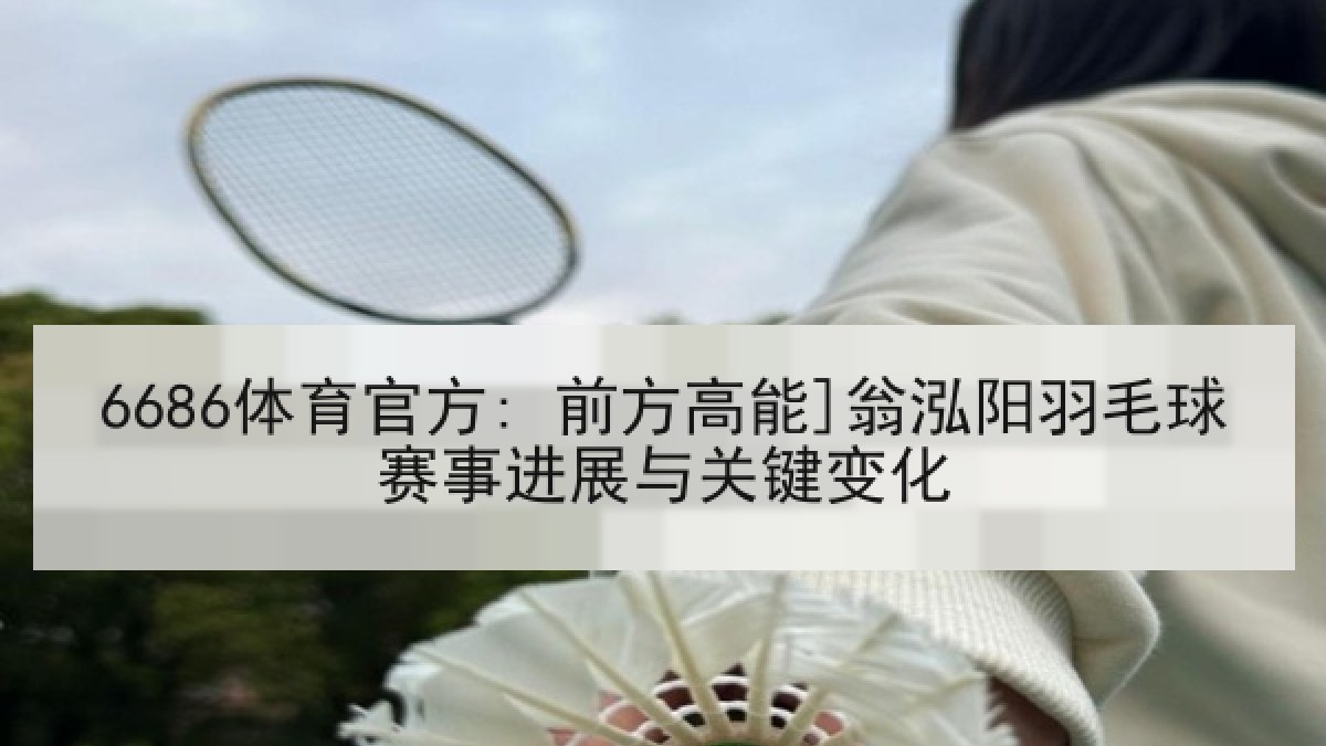 6686体育官方: 前方高能]翁泓阳羽毛球赛事进展与关键变化
