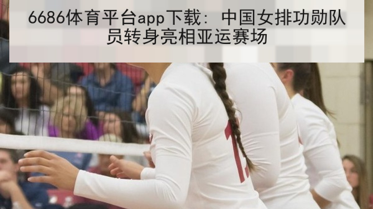 6686体育平台app下载: 中国女排功勋队员转身亮相亚运赛场